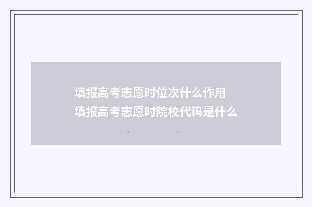 填报高考志愿时位次什么作用 填报高考志愿时院校代码是什么