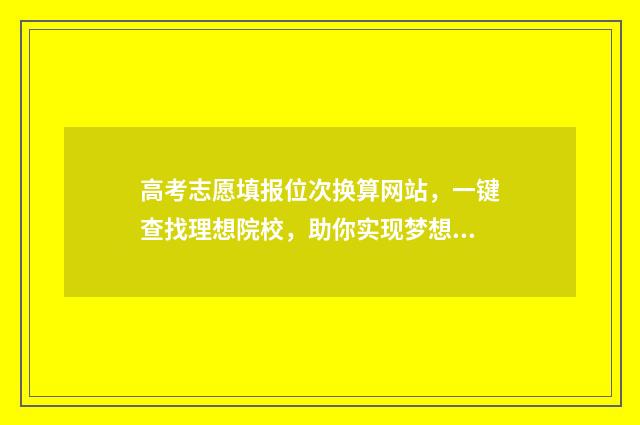 高考志愿填报位次换算网站，一键查找理想院校，助你实现梦想！ 高考志愿填报位次相差多少保稳
