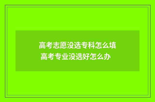 高考志愿没选专科怎么填 高考专业没选好怎么办