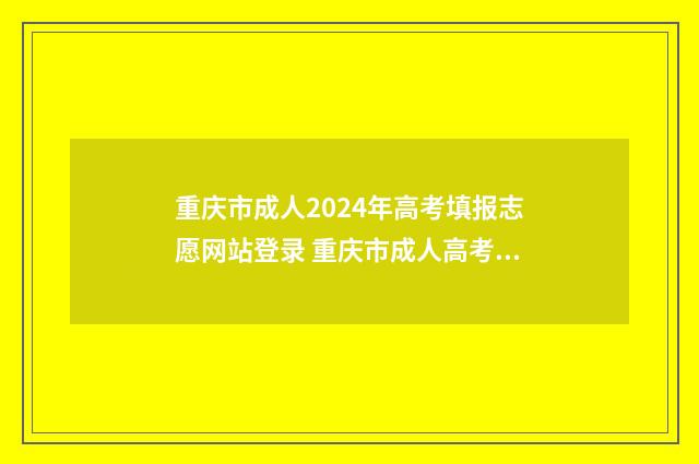 重庆市成人2024年高考填报志愿网站登录 重庆市成人高考报名入口官网