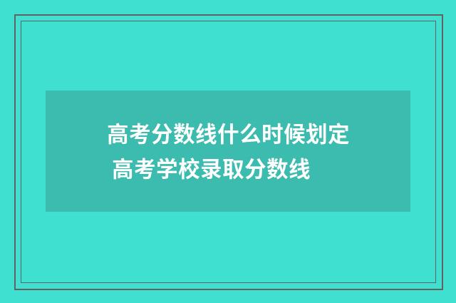 高考分数线什么时候划定 高考学校录取分数线