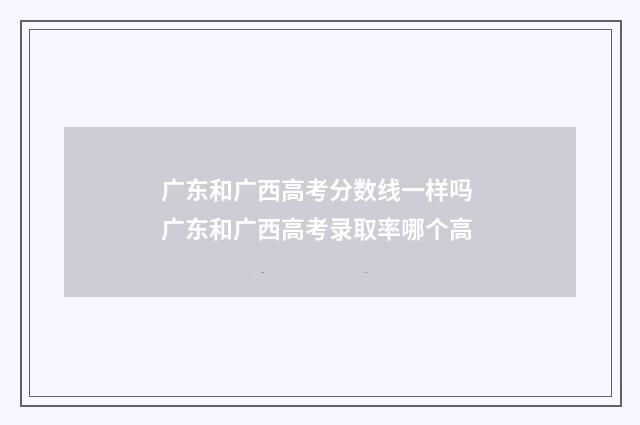 广东和广西高考分数线一样吗 广东和广西高考录取率哪个高
