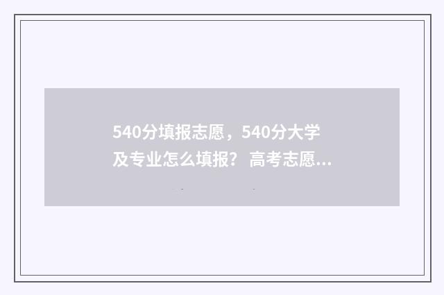 540分填报志愿，540分大学及专业怎么填报？ 高考志愿530至520学校