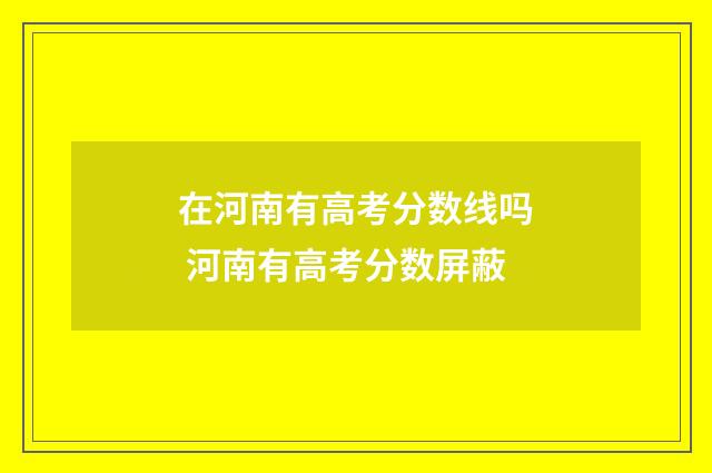 在河南有高考分数线吗 河南有高考分数屏蔽