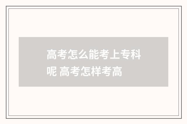 高考怎么能考上专科呢 高考怎样考高