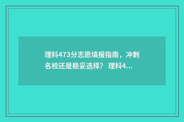 理科473分志愿填报指南，冲刺名校还是稳妥选择？ 理科473分能考几本