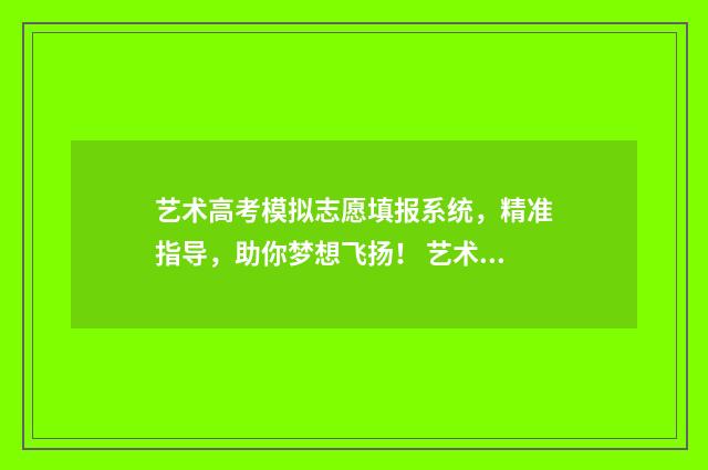 艺术高考模拟志愿填报系统，精准指导，助你梦想飞扬！ 艺术生高考模拟报志愿