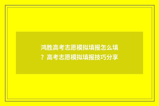 鸿胜高考志愿模拟填报怎么填？高考志愿模拟填报技巧分享