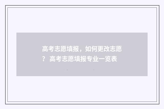 高考志愿填报，如何更改志愿？ 高考志愿填报专业一览表