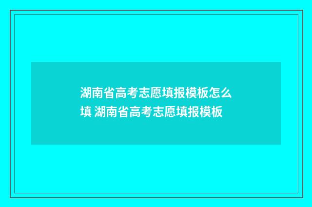 湖南省高考志愿填报模板怎么填 湖南省高考志愿填报模板