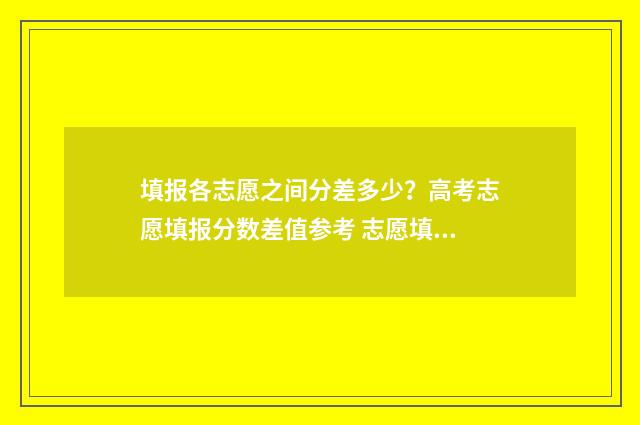 填报各志愿之间分差多少？高考志愿填报分数差值参考 志愿填报可不可以填同一个学校