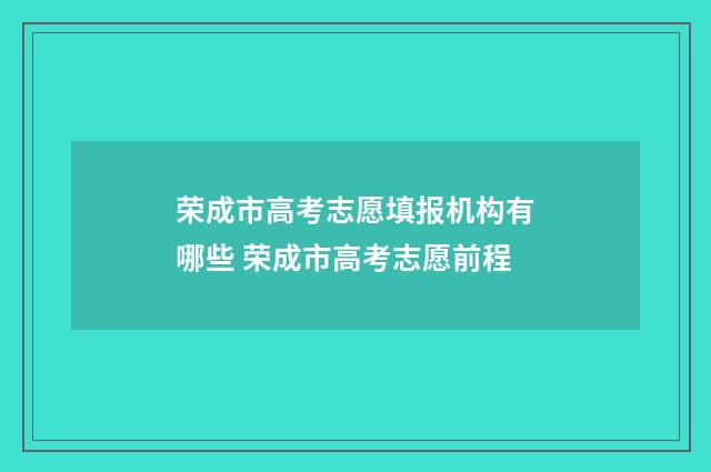 荣成市高考志愿填报机构有哪些 荣成市高考志愿前程