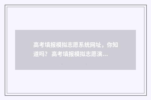 高考填报模拟志愿系统网址，你知道吗？ 高考填报模拟志愿演练