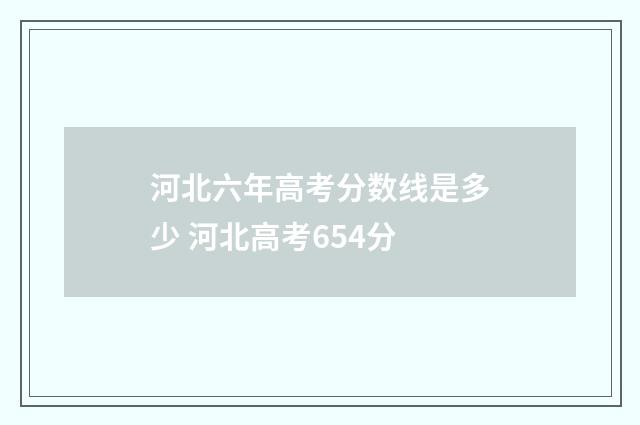 河北六年高考分数线是多少 河北高考654分