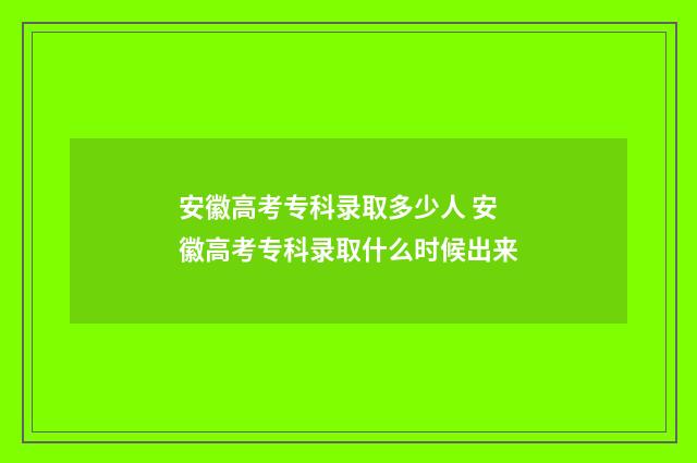 安徽高考专科录取多少人 安徽高考专科录取什么时候出来