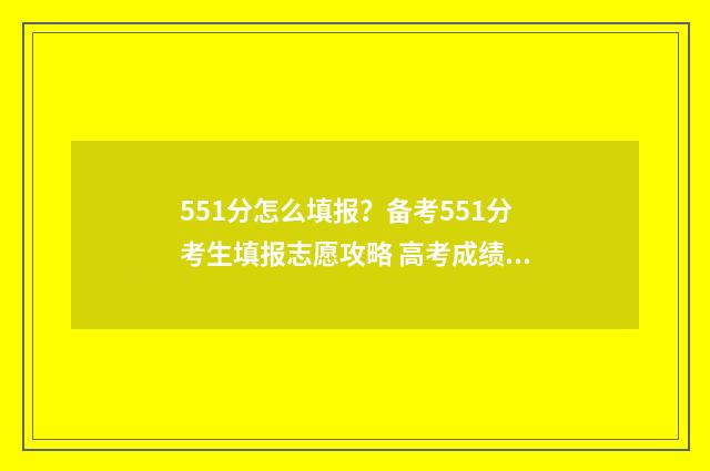 551分怎么填报？备考551分考生填报志愿攻略 高考成绩551分能上哪些大学