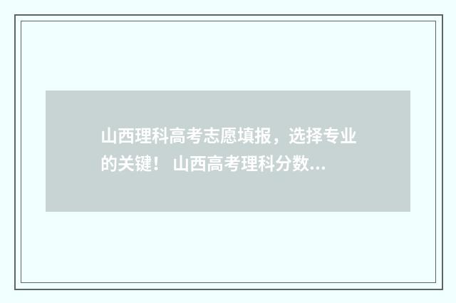 山西理科高考志愿填报，选择专业的关键！ 山西高考理科分数线公布