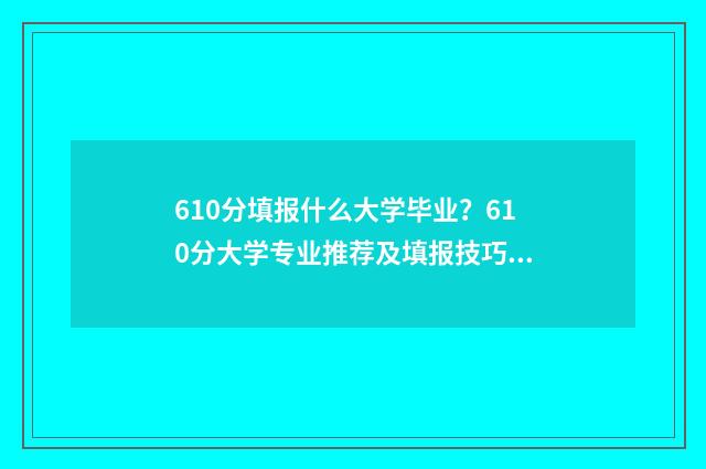 610分填报什么大学毕业？610分大学专业推荐及填报技巧 610分填报什么大学最好