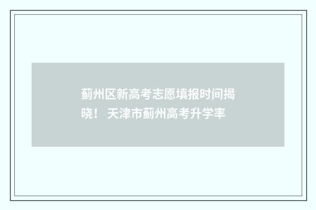 蓟州区新高考志愿填报时间揭晓！ 天津市蓟州高考升学率