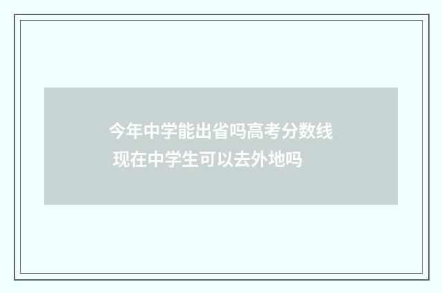 今年中学能出省吗高考分数线 现在中学生可以去外地吗