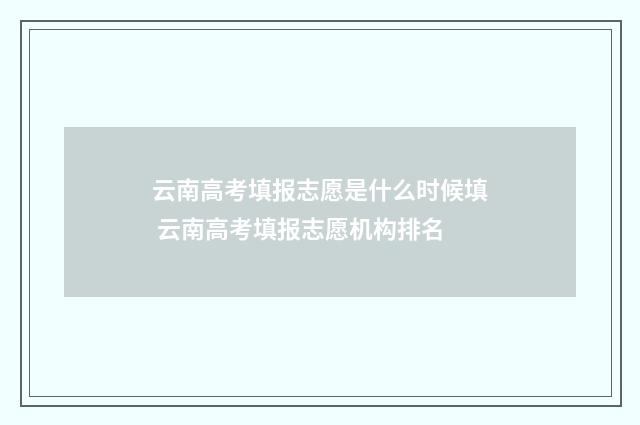 云南高考填报志愿是什么时候填 云南高考填报志愿机构排名