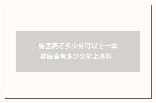兽医高考多少分可以上一本 兽医高考多少分能上本科