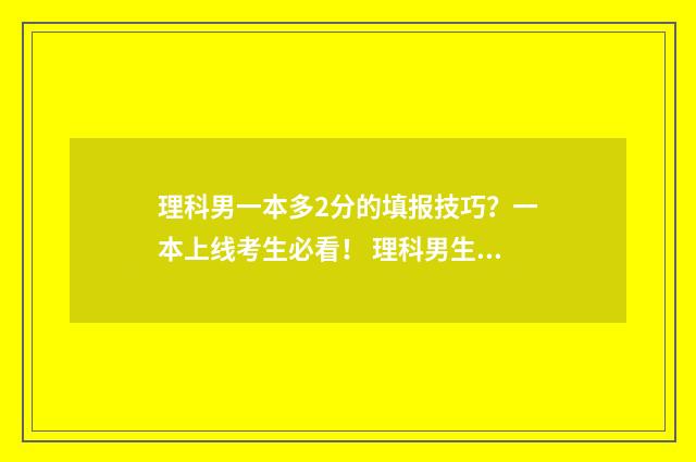 理科男一本多2分的填报技巧？一本上线考生必看！ 理科男生一本好的专业有哪些