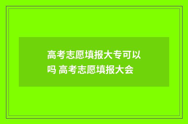 高考志愿填报大专可以吗 高考志愿填报大会