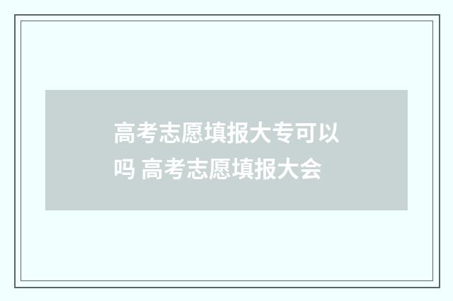 高考志愿填报大专可以吗 高考志愿填报大会