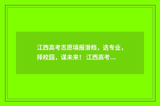 江西高考志愿填报滑档，选专业，择校园，谋未来！ 江西高考志愿填报指南书