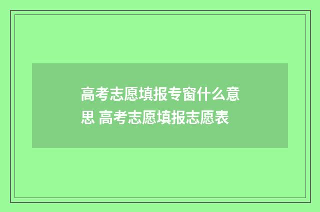 高考志愿填报专窗什么意思 高考志愿填报志愿表