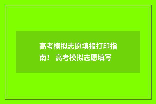 高考模拟志愿填报打印指南！ 高考模拟志愿填写