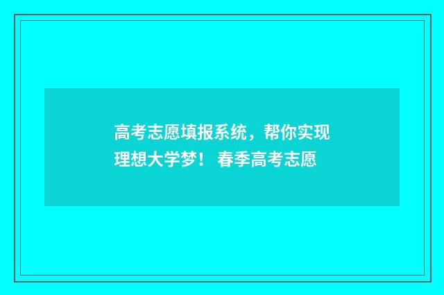 高考志愿填报系统，帮你实现理想大学梦！ 春季高考志愿