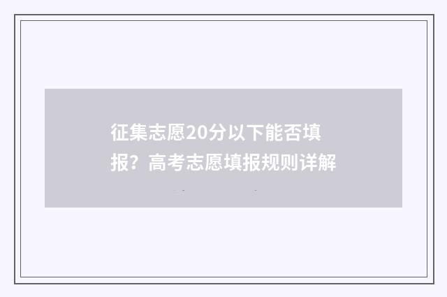 征集志愿20分以下能否填报？高考志愿填报规则详解