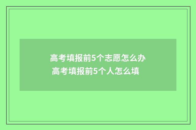 高考填报前5个志愿怎么办 高考填报前5个人怎么填