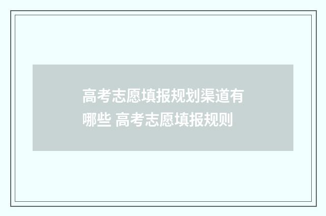 高考志愿填报规划渠道有哪些 高考志愿填报规则