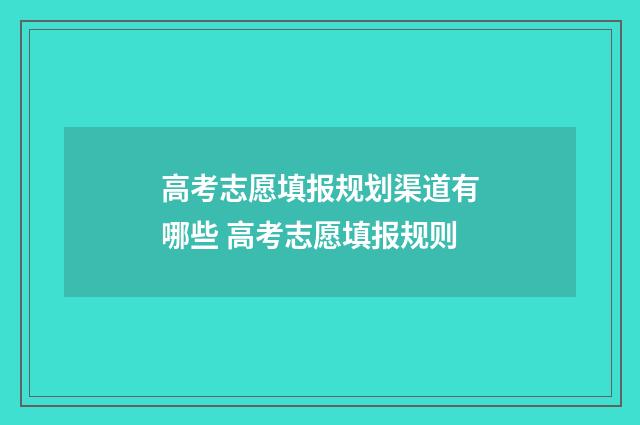 高考志愿填报规划渠道有哪些 高考志愿填报规则