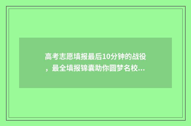 高考志愿填报最后10分钟的战役，最全填报锦囊助你圆梦名校 高考志愿填报最多可以填多少