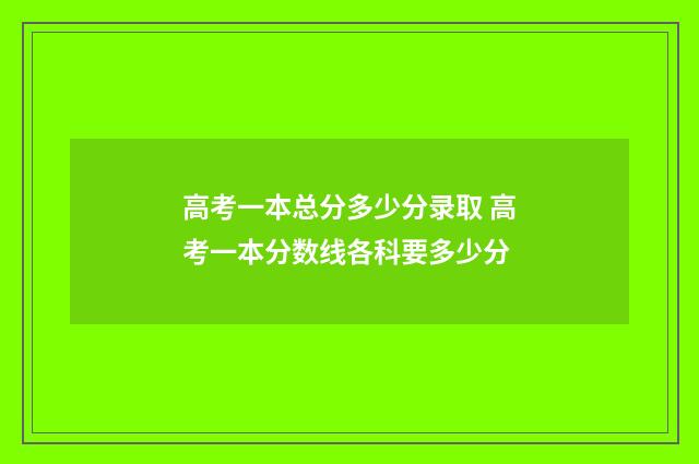 高考一本总分多少分录取 高考一本分数线各科要多少分