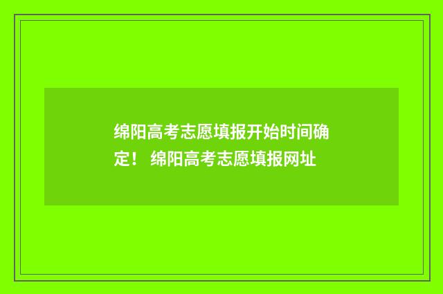 绵阳高考志愿填报开始时间确定！ 绵阳高考志愿填报网址