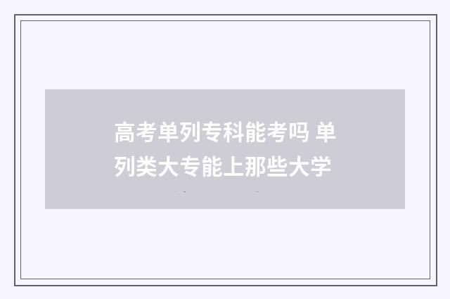 高考单列专科能考吗 单列类大专能上那些大学