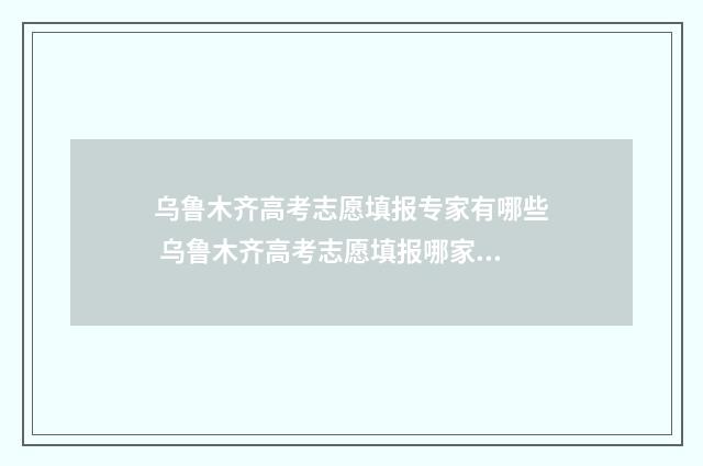 乌鲁木齐高考志愿填报专家有哪些 乌鲁木齐高考志愿填报哪家好