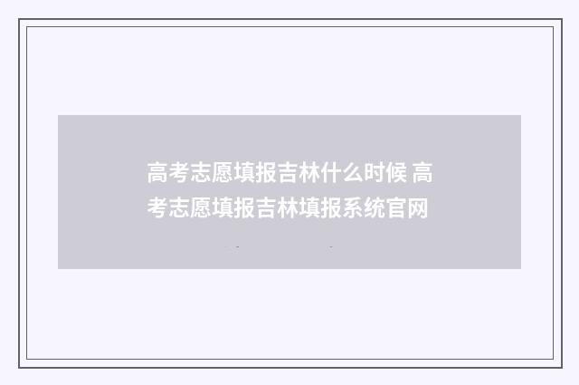 高考志愿填报吉林什么时候 高考志愿填报吉林填报系统官网