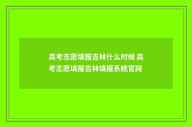 高考志愿填报吉林什么时候 高考志愿填报吉林填报系统官网