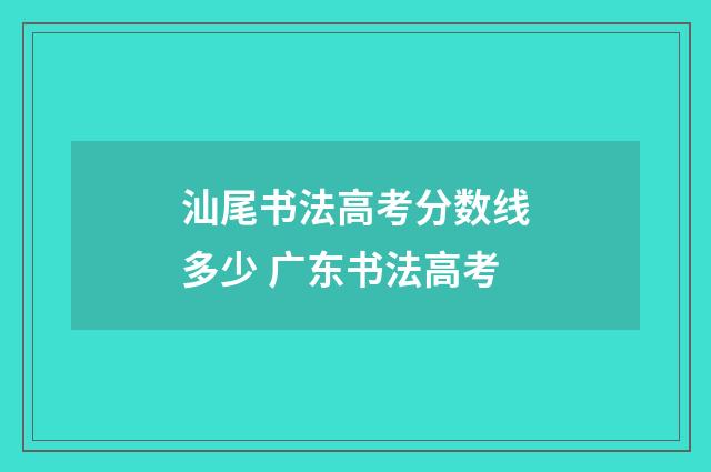 汕尾书法高考分数线多少 广东书法高考