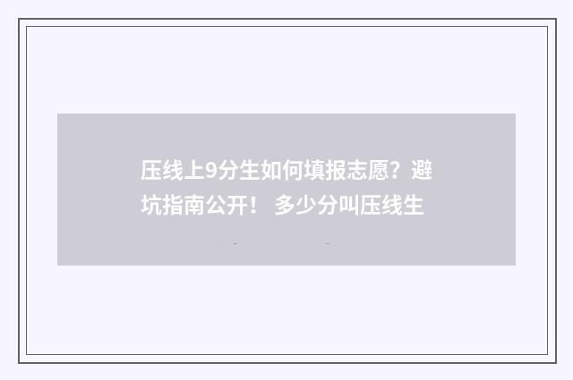 压线上9分生如何填报志愿？避坑指南公开！ 多少分叫压线生