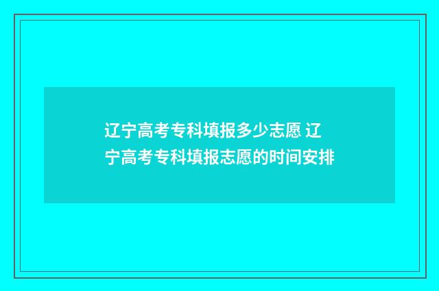 辽宁高考专科填报多少志愿 辽宁高考专科填报志愿的时间安排