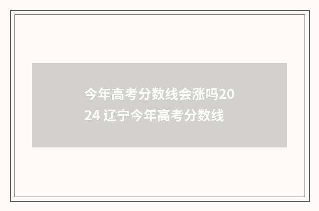 今年高考分数线会涨吗2024 辽宁今年高考分数线