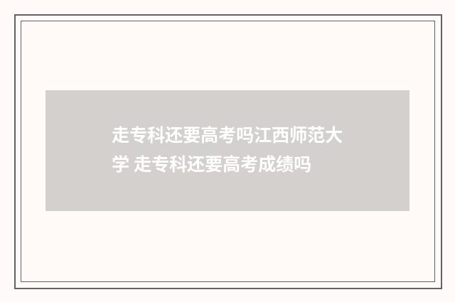 走专科还要高考吗江西师范大学 走专科还要高考成绩吗