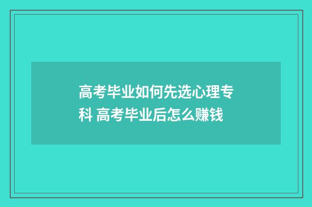 高考毕业如何先选心理专科 高考毕业后怎么赚钱